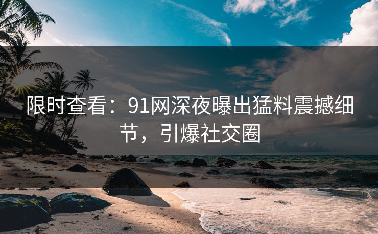 限时查看：91网深夜曝出猛料震撼细节，引爆社交圈