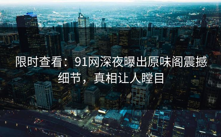 限时查看：91网深夜曝出原味阁震撼细节，真相让人瞠目