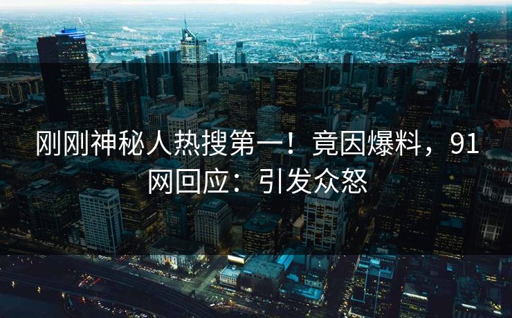 刚刚神秘人热搜第一！竟因爆料，91网回应：引发众怒