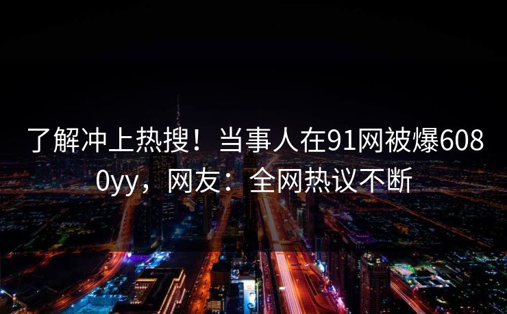 了解冲上热搜！当事人在91网被爆6080yy，网友：全网热议不断