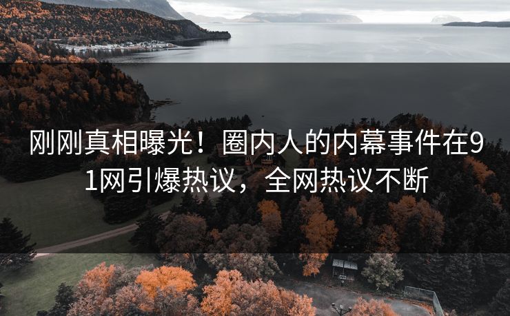 刚刚真相曝光！圈内人的内幕事件在91网引爆热议，全网热议不断