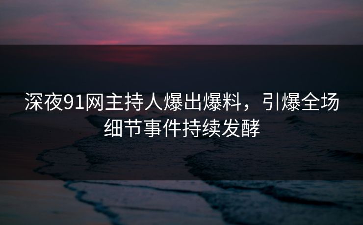 深夜91网主持人爆出爆料，引爆全场细节事件持续发酵