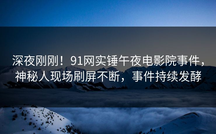 深夜刚刚！91网实锤午夜电影院事件，神秘人现场刷屏不断，事件持续发酵