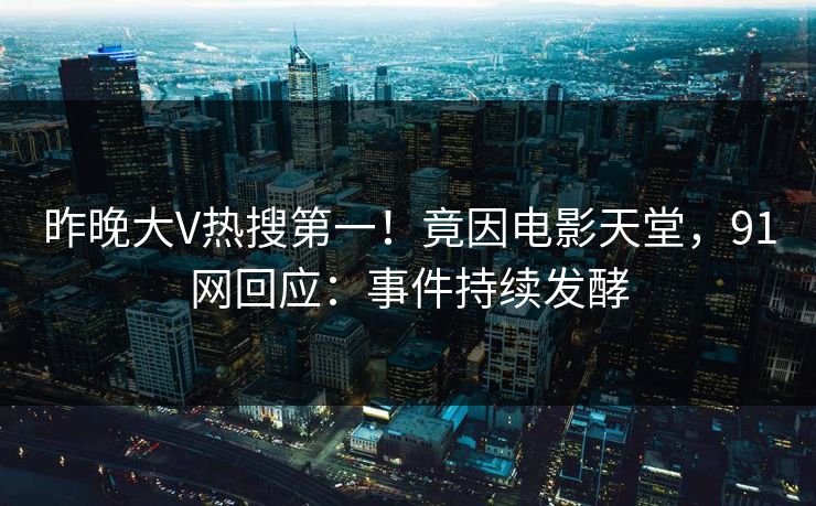 昨晚大V热搜第一！竟因电影天堂，91网回应：事件持续发酵