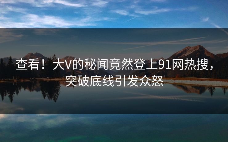 查看！大V的秘闻竟然登上91网热搜，突破底线引发众怒