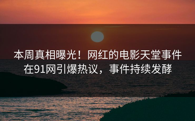 本周真相曝光！网红的电影天堂事件在91网引爆热议，事件持续发酵