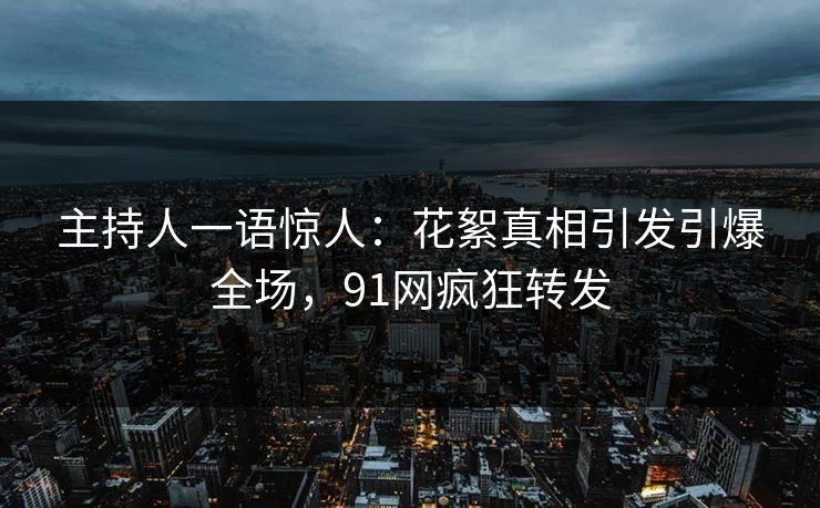 主持人一语惊人：花絮真相引发引爆全场，91网疯狂转发