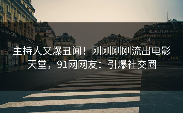 主持人又爆丑闻！刚刚刚刚流出电影天堂，91网网友：引爆社交圈