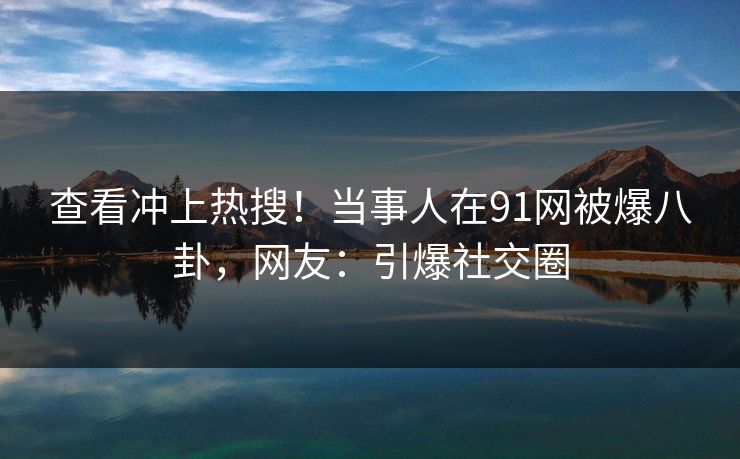 查看冲上热搜！当事人在91网被爆八卦，网友：引爆社交圈