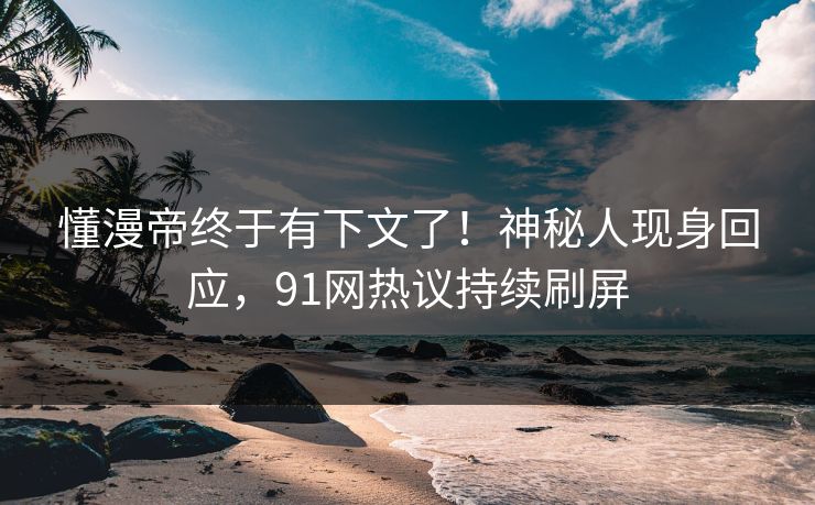 懂漫帝终于有下文了！神秘人现身回应，91网热议持续刷屏