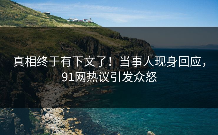 真相终于有下文了！当事人现身回应，91网热议引发众怒