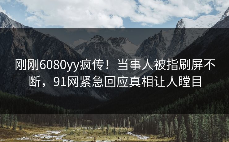 刚刚6080yy疯传！当事人被指刷屏不断，91网紧急回应真相让人瞠目