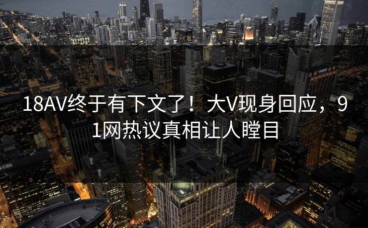 18AV终于有下文了！大V现身回应，91网热议真相让人瞠目