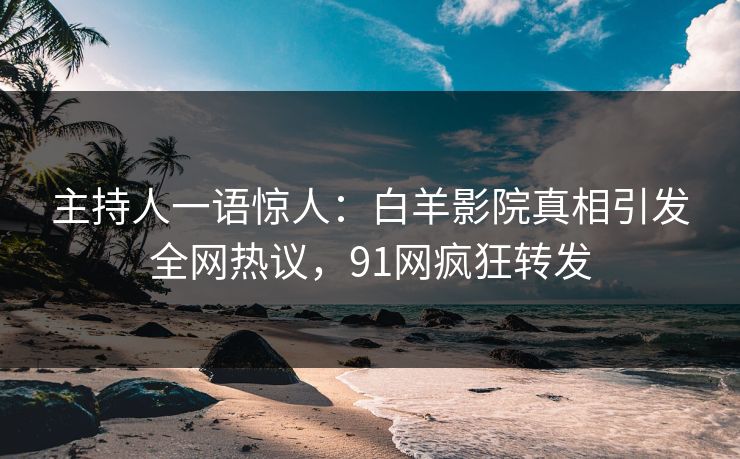 主持人一语惊人：白羊影院真相引发全网热议，91网疯狂转发