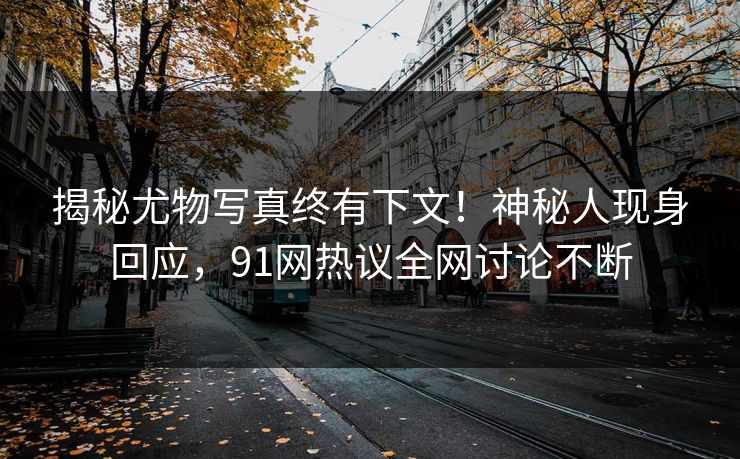 揭秘尤物写真终有下文！神秘人现身回应，91网热议全网讨论不断