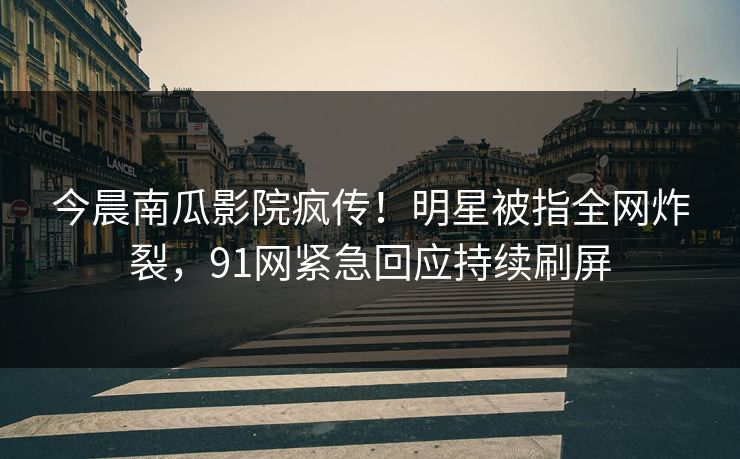 今晨南瓜影院疯传！明星被指全网炸裂，91网紧急回应持续刷屏