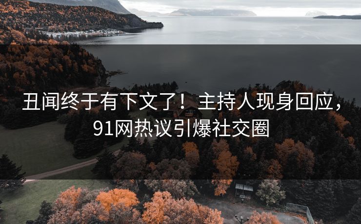 丑闻终于有下文了！主持人现身回应，91网热议引爆社交圈