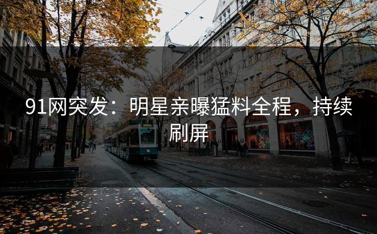 91网突发：明星亲曝猛料全程，持续刷屏