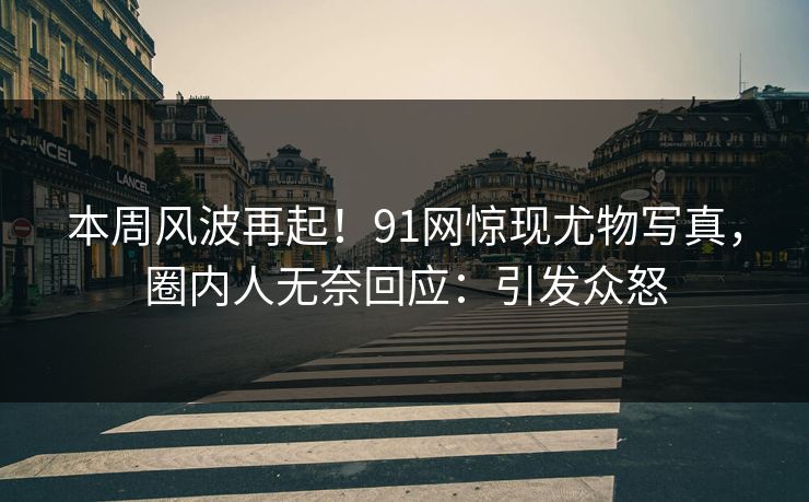 本周风波再起！91网惊现尤物写真，圈内人无奈回应：引发众怒