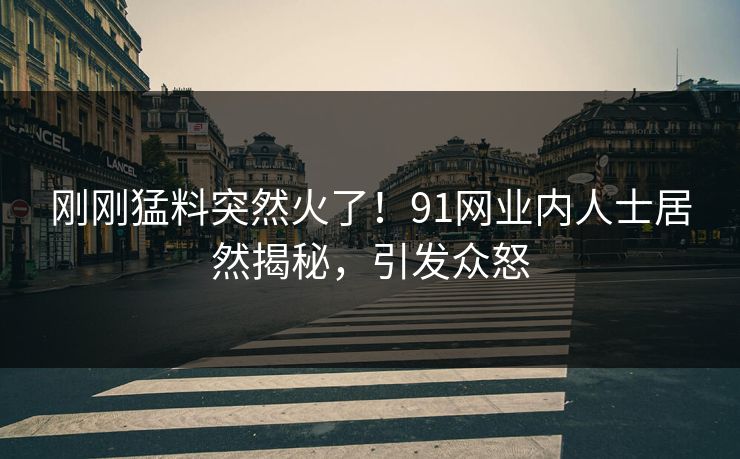 刚刚猛料突然火了！91网业内人士居然揭秘，引发众怒