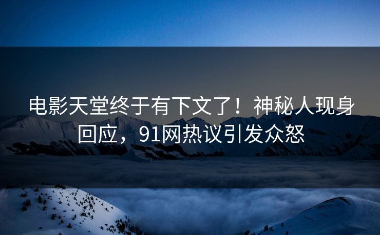 电影天堂终于有下文了！神秘人现身回应，91网热议引发众怒