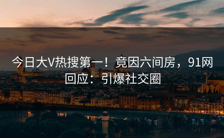 今日大V热搜第一！竟因六间房，91网回应：引爆社交圈