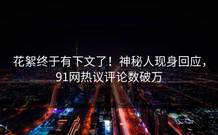 花絮终于有下文了！神秘人现身回应，91网热议评论数破万