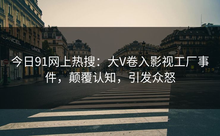 今日91网上热搜：大V卷入影视工厂事件，颠覆认知，引发众怒