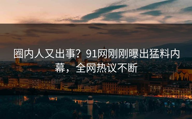 圈内人又出事？91网刚刚曝出猛料内幕，全网热议不断
