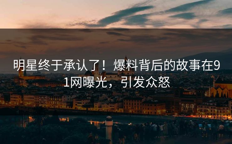 明星终于承认了！爆料背后的故事在91网曝光，引发众怒
