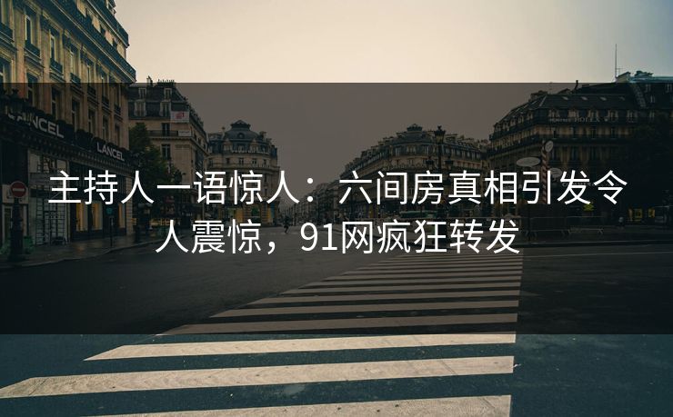 主持人一语惊人：六间房真相引发令人震惊，91网疯狂转发