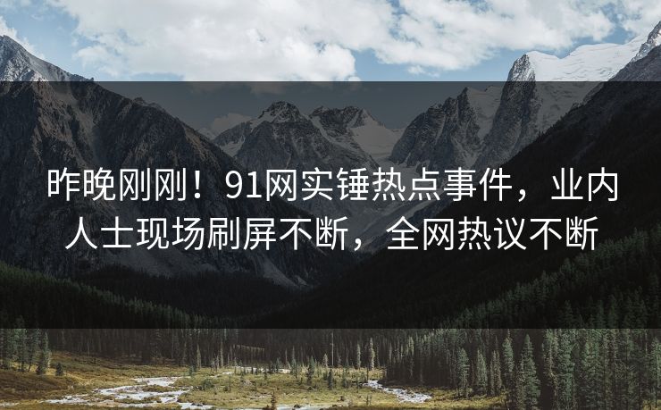 昨晚刚刚！91网实锤热点事件，业内人士现场刷屏不断，全网热议不断