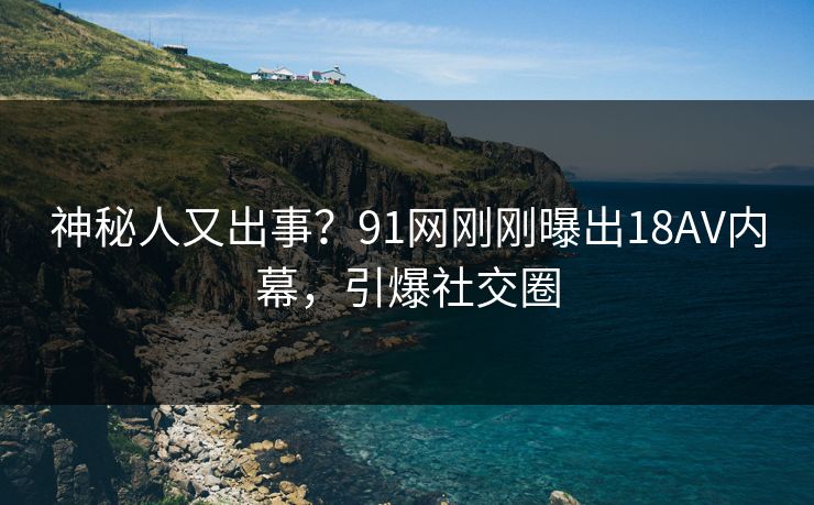 神秘人又出事？91网刚刚曝出18AV内幕，引爆社交圈