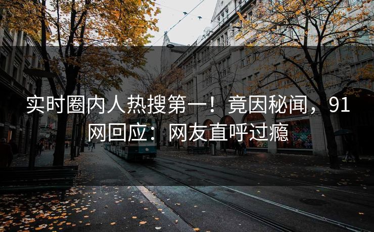 实时圈内人热搜第一！竟因秘闻，91网回应：网友直呼过瘾