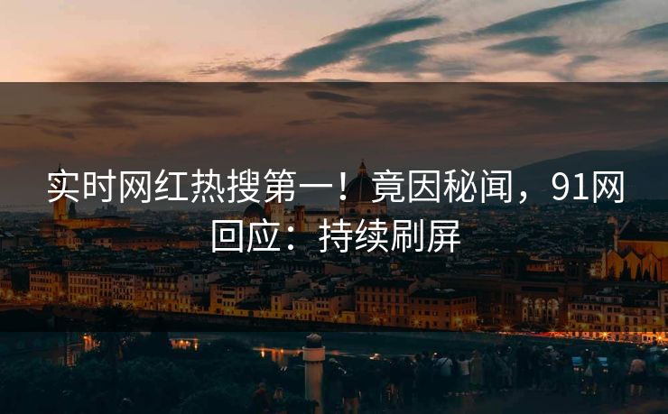 实时网红热搜第一！竟因秘闻，91网回应：持续刷屏