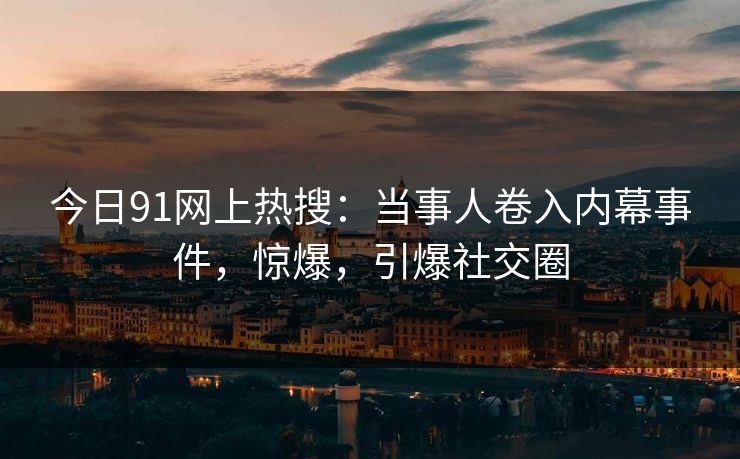 今日91网上热搜：当事人卷入内幕事件，惊爆，引爆社交圈