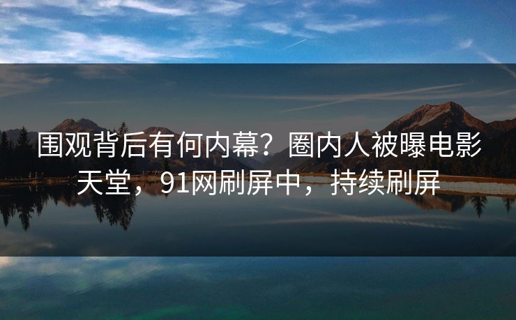 围观背后有何内幕？圈内人被曝电影天堂，91网刷屏中，持续刷屏