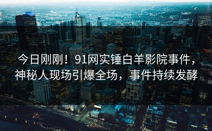 今日刚刚！91网实锤白羊影院事件，神秘人现场引爆全场，事件持续发酵