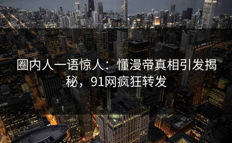圈内人一语惊人：懂漫帝真相引发揭秘，91网疯狂转发