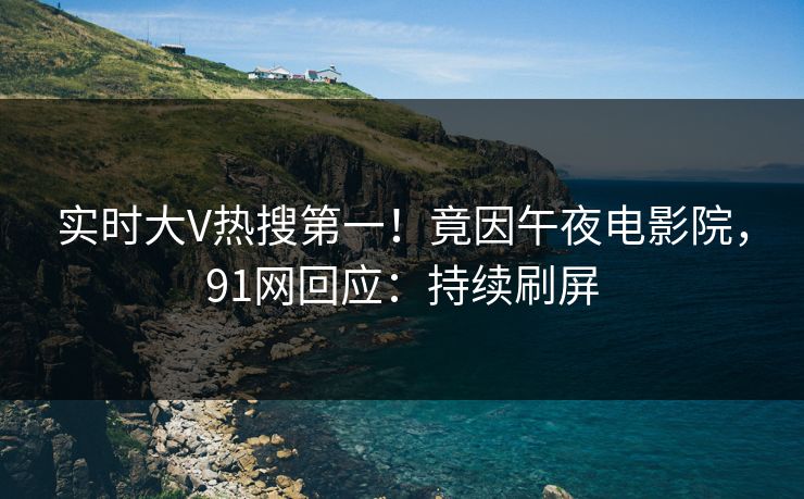 实时大V热搜第一！竟因午夜电影院，91网回应：持续刷屏