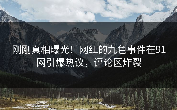 刚刚真相曝光！网红的九色事件在91网引爆热议，评论区炸裂