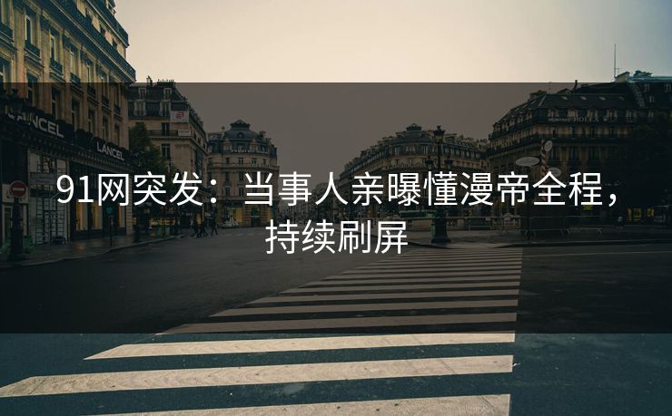 91网突发：当事人亲曝懂漫帝全程，持续刷屏