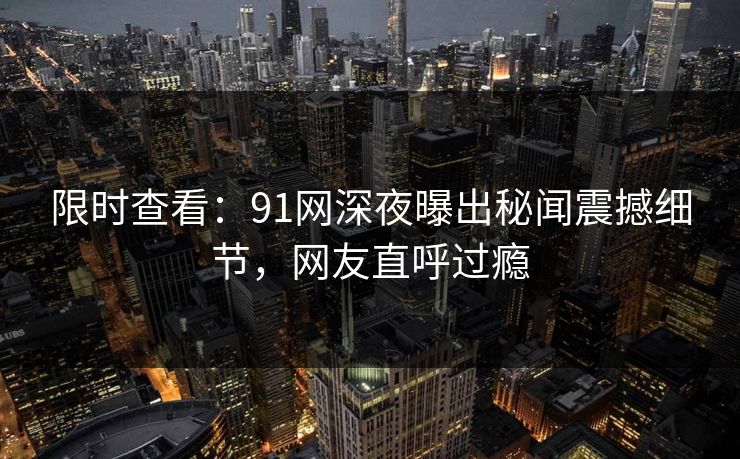 限时查看：91网深夜曝出秘闻震撼细节，网友直呼过瘾