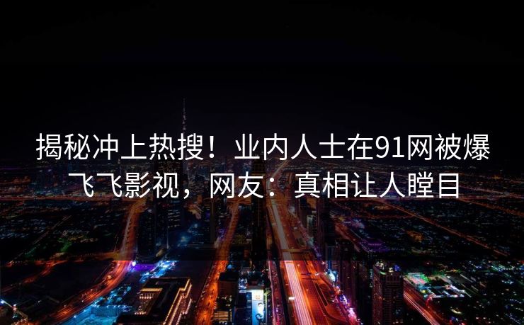 揭秘冲上热搜!业内人士在91网被爆飞飞影视,网友:真相让人瞠目