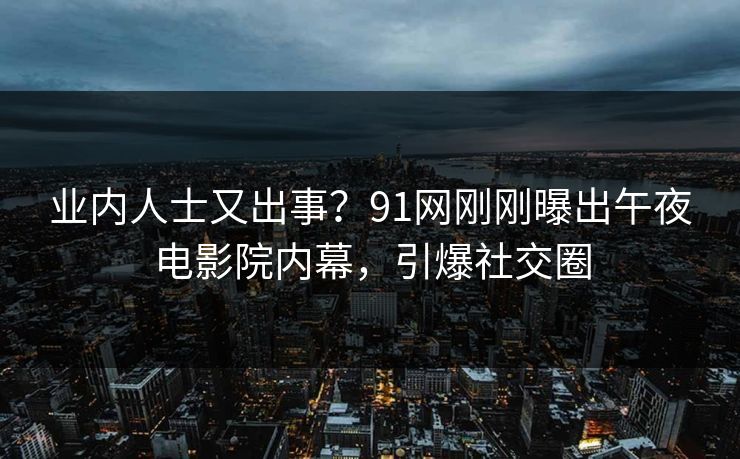 业内人士又出事？91网刚刚曝出午夜电影院内幕，引爆社交圈