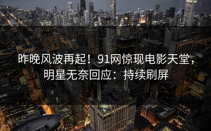 昨晚风波再起!91网惊现电影天堂,明星无奈回应:持续刷屏