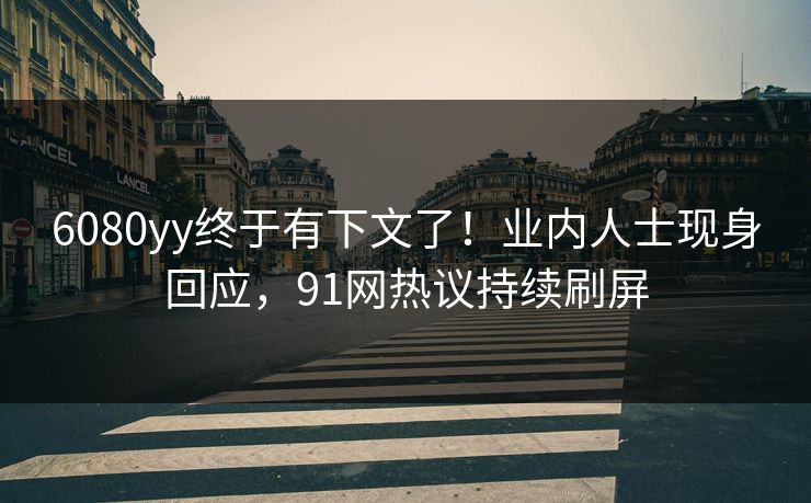 6080yy终于有下文了！业内人士现身回应，91网热议持续刷屏