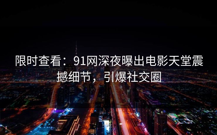 限时查看：91网深夜曝出电影天堂震撼细节，引爆社交圈