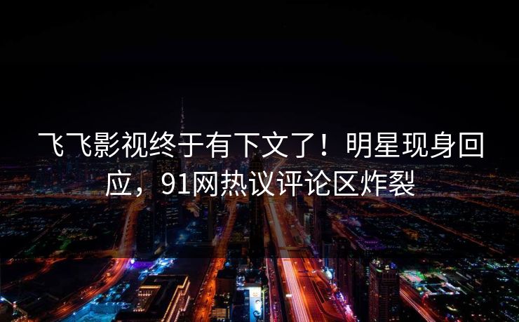 飞飞影视终于有下文了！明星现身回应，91网热议评论区炸裂