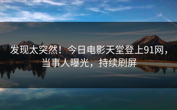 发现太突然！今日电影天堂登上91网，当事人曝光，持续刷屏